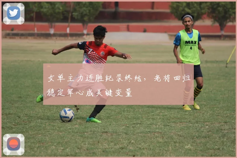 女单主力连胜纪录终结，老将回归稳定军心成关键变量