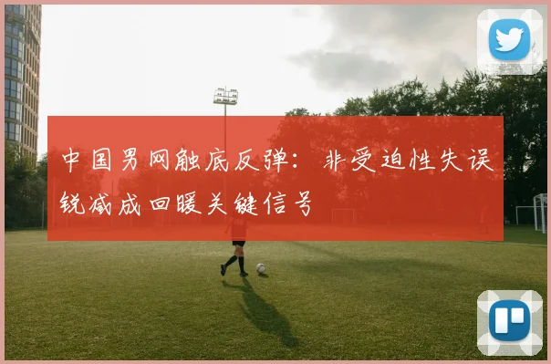 中国男网触底反弹：非受迫性失误锐减成回暖关键信号