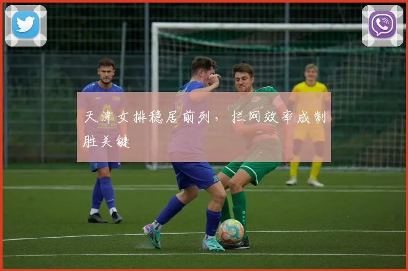天津女排稳居前列，拦网效率成制胜关键