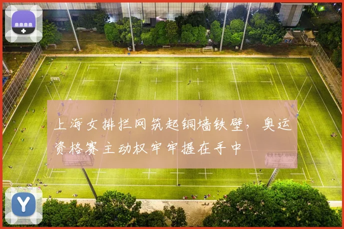 上海女排拦网筑起铜墙铁壁，奥运资格赛主动权牢牢握在手中