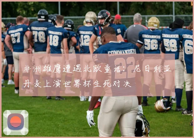 非洲雄鹰遭遇北欧童话：尼日利亚丹麦上演世界杯生死对决