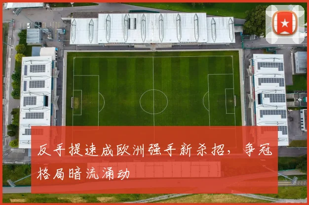 反手提速成欧洲强手新杀招，争冠格局暗流涌动