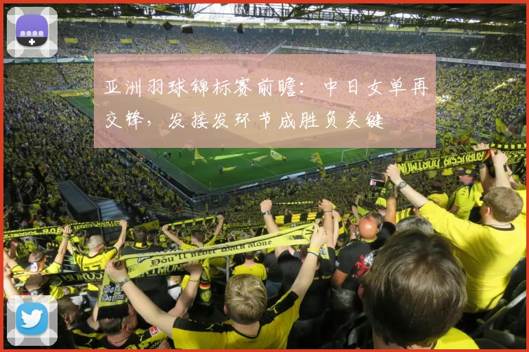 亚洲羽球锦标赛前瞻：中日女单再交锋，发接发环节成胜负关键