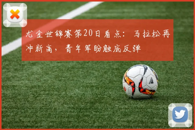 尤金世锦赛第20日看点：马拉松再冲新高，青年军盼触底反弹