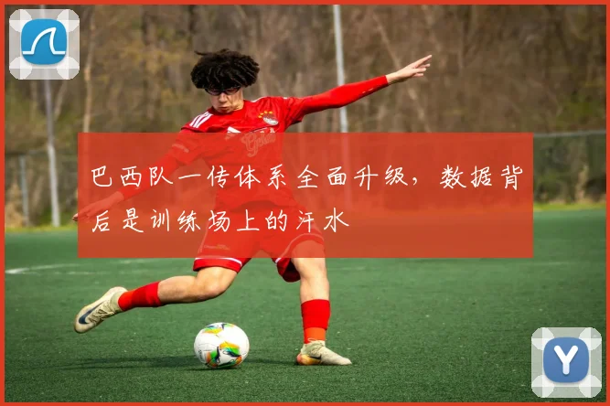 巴西队一传体系全面升级，数据背后是训练场上的汗水