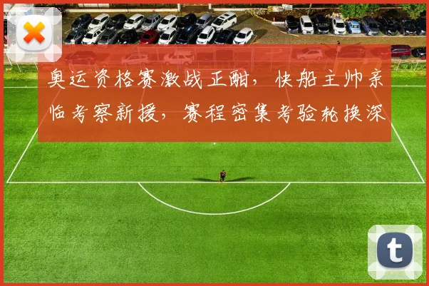 奥运资格赛激战正酣，快船主帅亲临考察新援，赛程密集考验轮换深度