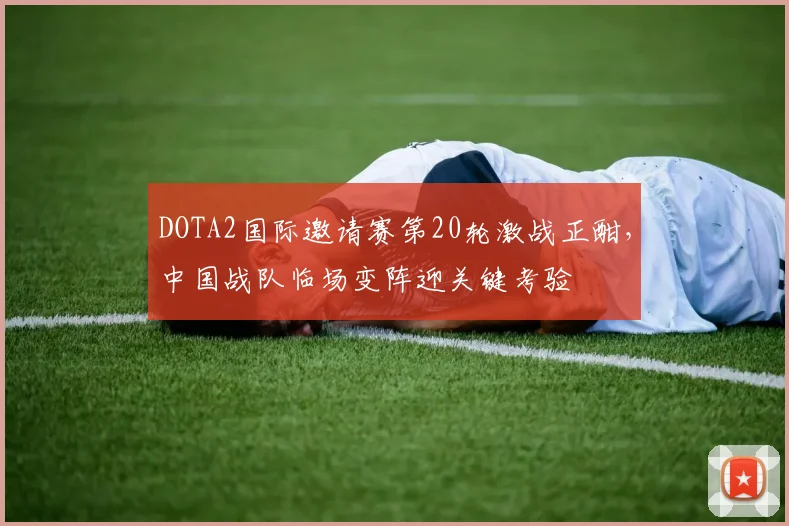 DOTA2国际邀请赛第20轮激战正酣，中国战队临场变阵迎关键考验