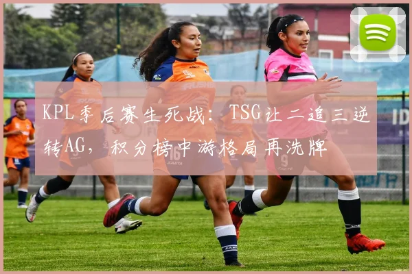 KPL季后赛生死战：TSG让二追三逆转AG，积分榜中游格局再洗牌