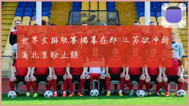 世界女排联赛揭幕在即 江苏欲冲新高北京盼止颓
