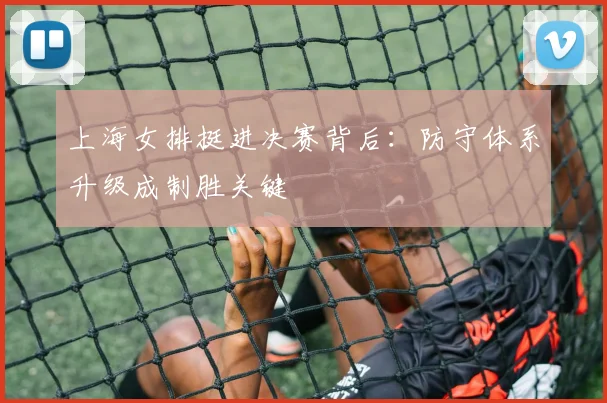 上海女排挺进决赛背后：防守体系升级成制胜关键