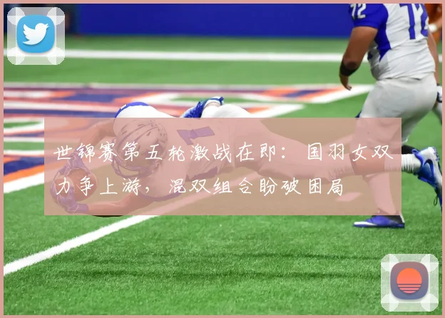 世锦赛第五轮激战在即：国羽女双力争上游，混双组合盼破困局