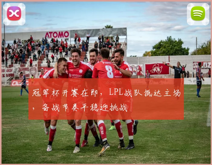 冠军杯开赛在即，LPL战队抵达主场，备战节奏平稳迎挑战