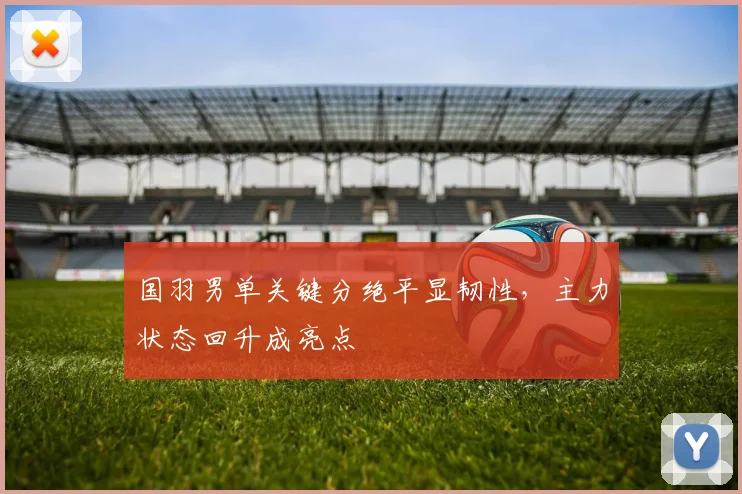 国羽男单关键分绝平显韧性，主力状态回升成亮点