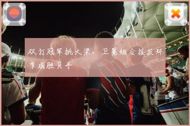 双打冠军挑大梁，卫冕组合接发环节成胜负手