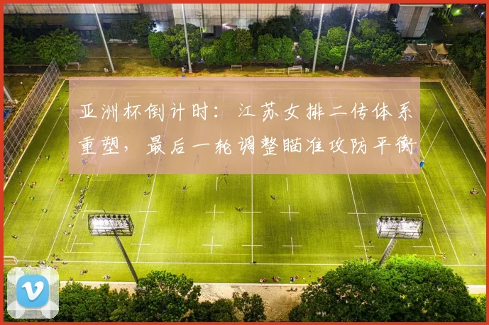 亚洲杯倒计时：江苏女排二传体系重塑，最后一轮调整瞄准攻防平衡