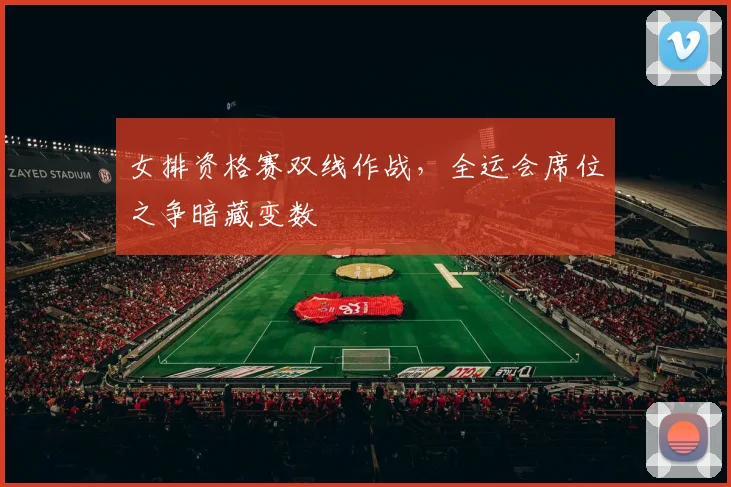 女排资格赛双线作战，全运会席位之争暗藏变数