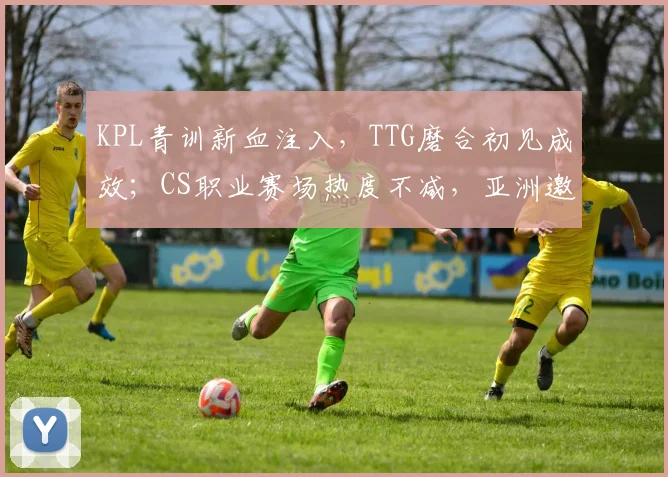 KPL青训新血注入，TTG磨合初见成效；CS职业赛场热度不减，亚洲邀请赛引关注