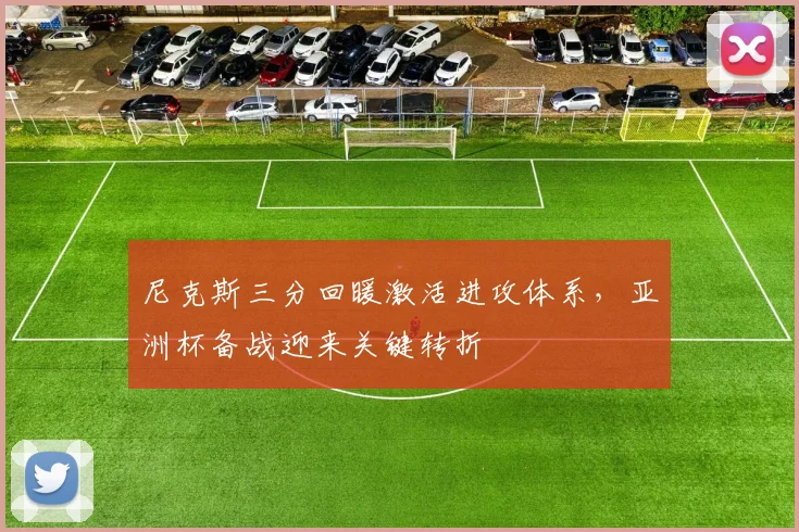 尼克斯三分回暖激活进攻体系，亚洲杯备战迎来关键转折