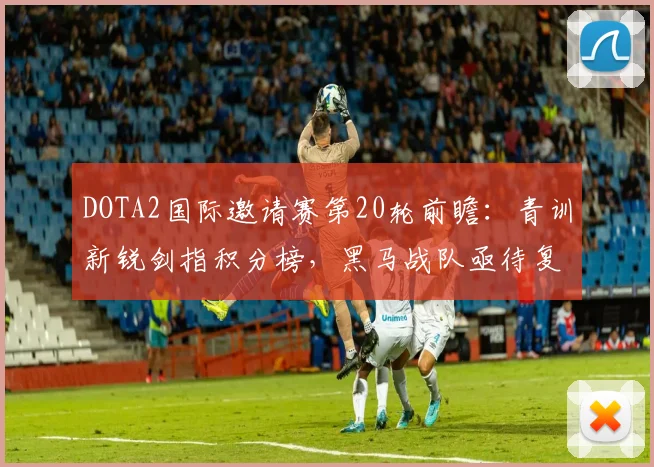DOTA2国际邀请赛第20轮前瞻：青训新锐剑指积分榜，黑马战队亟待复苏