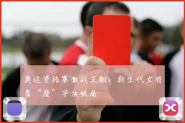 奥运资格赛激战正酣，新生代女将靠“磨”字诀破局