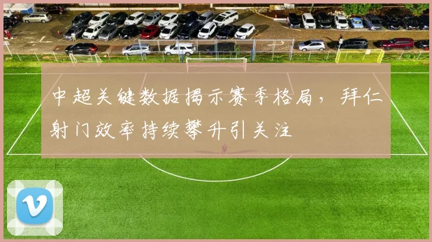 中超关键数据揭示赛季格局，拜仁射门效率持续攀升引关注