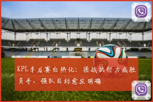 KPL季后赛白热化：团战执行力成胜负手，强队目标愈发明确