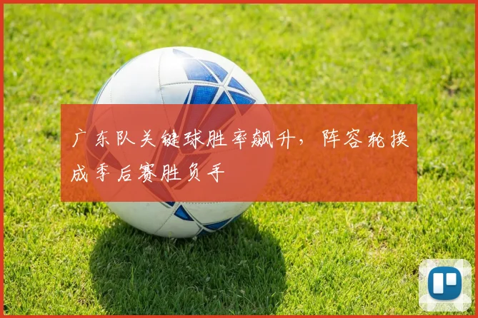 广东队关键球胜率飙升，阵容轮换成季后赛胜负手