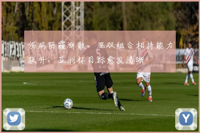 伤病阴霾渐散，混双组合相持能力跃升，亚洲杯目标愈发清晰