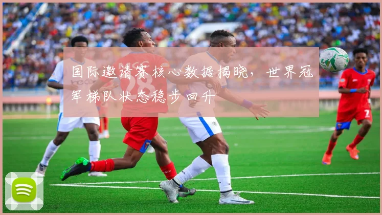 国际邀请赛核心数据揭晓，世界冠军梯队状态稳步回升