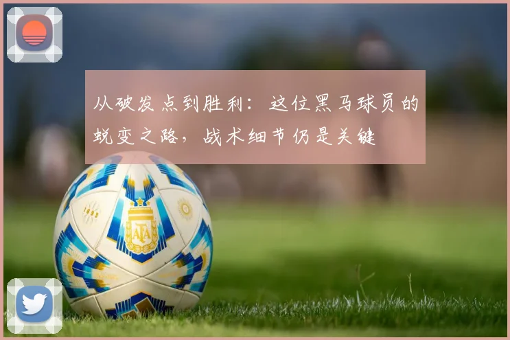 从破发点到胜利：这位黑马球员的蜕变之路，战术细节仍是关键