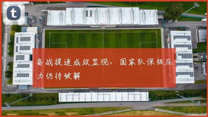 备战提速成效显现，国家队保级压力仍待破解