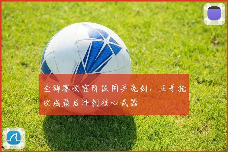 全锦赛收官阶段国乒亮剑，正手抢攻成最后冲刺核心武器