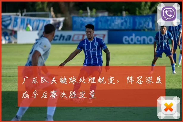 广东队关键球处理蜕变，阵容深度成季后赛决胜变量