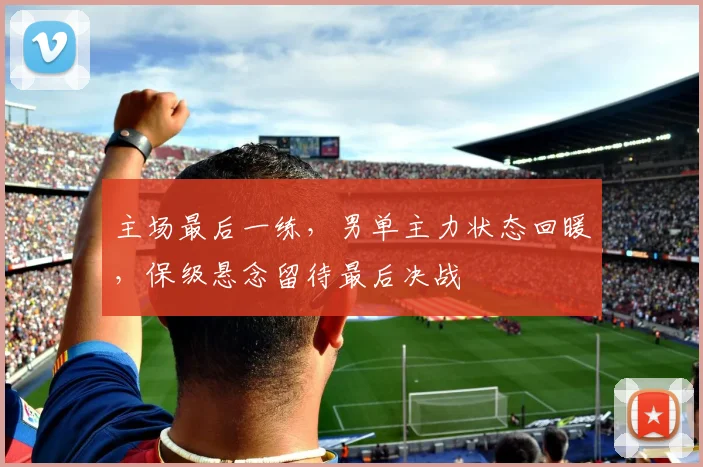 主场最后一练，男单主力状态回暖，保级悬念留待最后决战