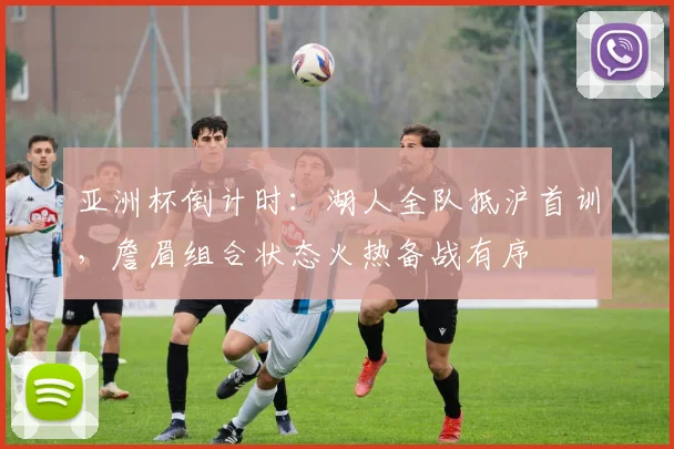 亚洲杯倒计时：湖人全队抵沪首训，詹眉组合状态火热备战有序