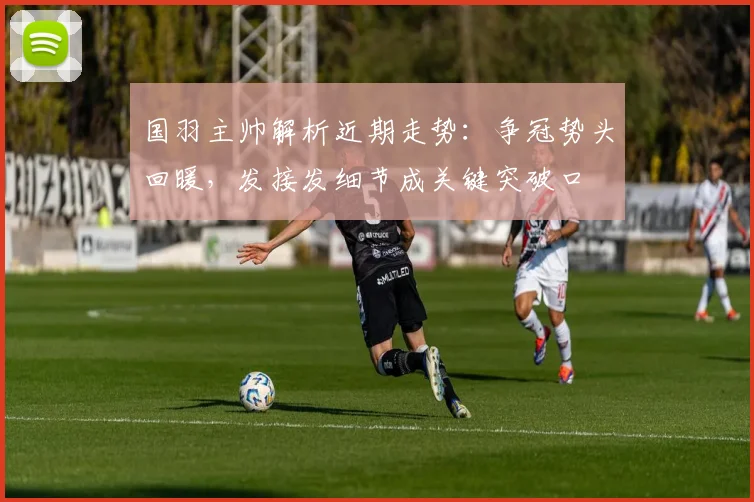 国羽主帅解析近期走势：争冠势头回暖，发接发细节成关键突破口