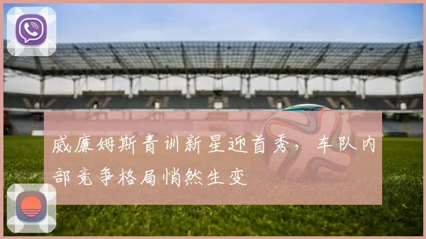 威廉姆斯青训新星迎首秀，车队内部竞争格局悄然生变