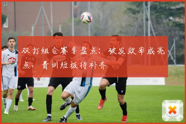 双打组合赛季盘点：破发效率成亮点，青训短板待补齐