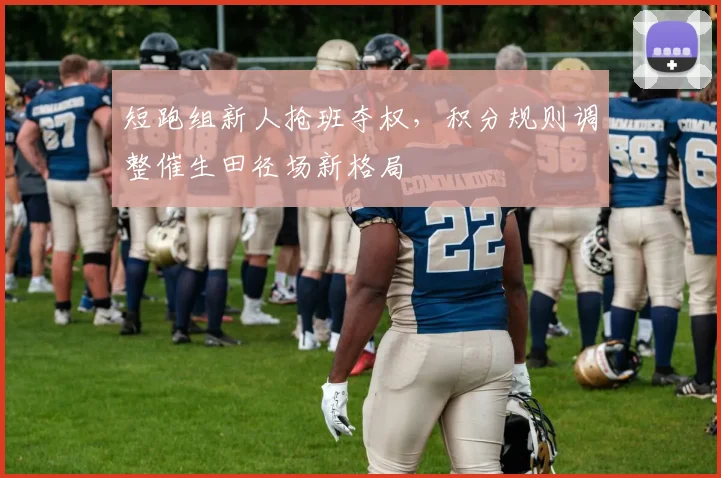 短跑组新人抢班夺权，积分规则调整催生田径场新格局