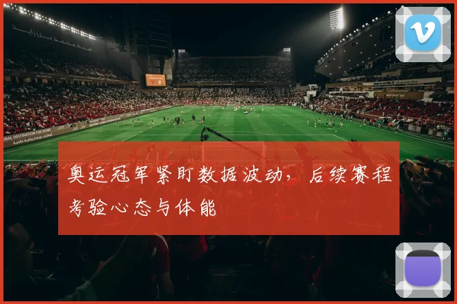 奥运冠军紧盯数据波动，后续赛程考验心态与体能