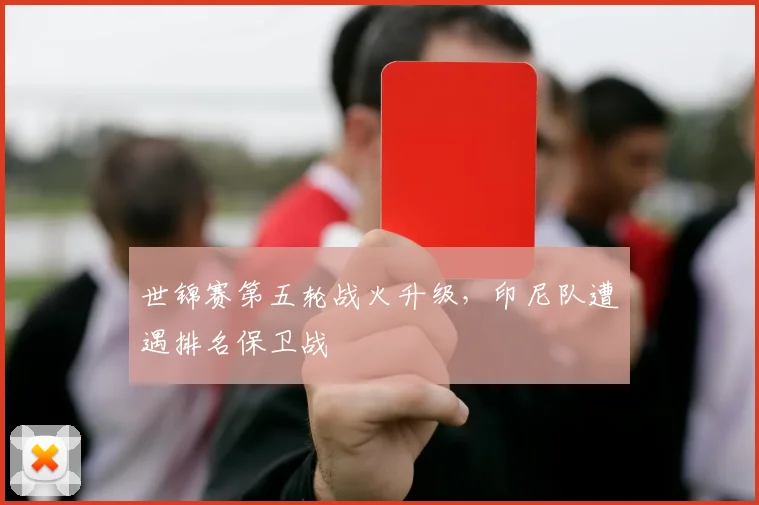 世锦赛第五轮战火升级，印尼队遭遇排名保卫战