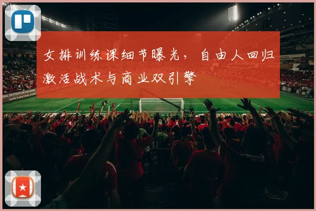 女排训练课细节曝光，自由人回归激活战术与商业双引擎